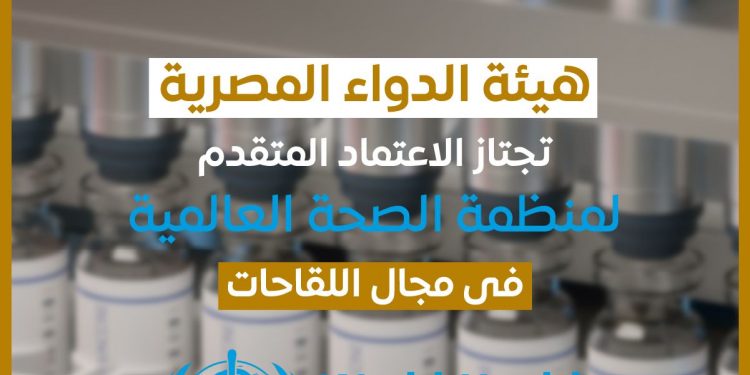 هيئة الدواء المصرية تجتاز الاعتماد المتقدم لمنظمة الصحة العالمية في مجال اللقاحات